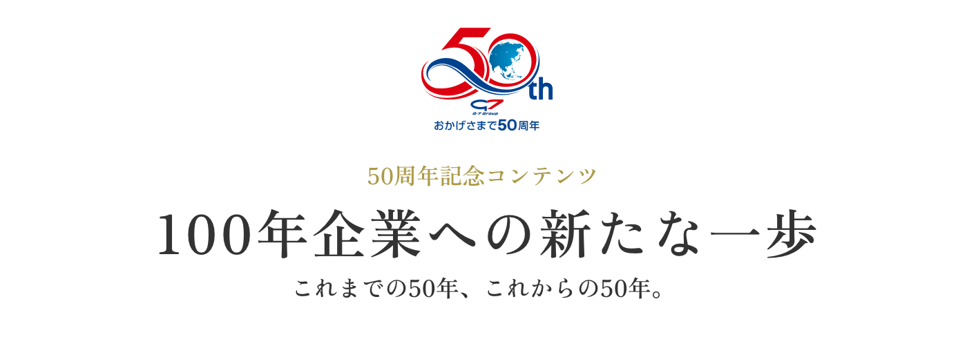 50周年記念コンテンツ 100年企業への新たな一歩 これまでの50年、これからの50年。